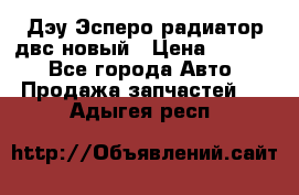 Дэу Эсперо радиатор двс новый › Цена ­ 2 300 - Все города Авто » Продажа запчастей   . Адыгея респ.